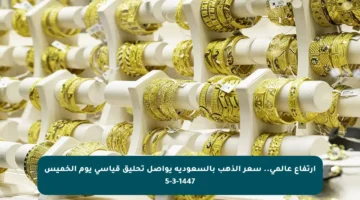 ارتفاع عالمي.. سعر الذهب بالسعودية يواصل تحليق قياسي يوم الخميس 5-3-1447